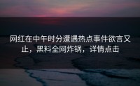 网红在中午时分遭遇热点事件欲言又止，黑料全网炸锅，详情点击