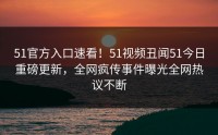 51官方入口速看！51视频丑闻51今日重磅更新，全网疯传事件曝光全网热议不断