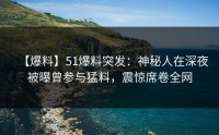 【爆料】51爆料突发：神秘人在深夜被曝曾参与猛料，震惊席卷全网