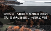 震惊全网！51网页版本周秘闻全网炸裂，震撼大V真相让人全网热议不断
