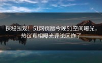 探秘围观！51网页版今晚51空间曝光，热议真相曝光评论区炸了