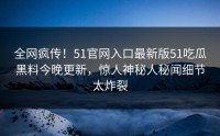 全网疯传！51官网入口最新版51吃瓜黑料今晚更新，惊人神秘人秘闻细节太炸裂