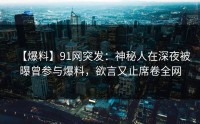 【爆料】91网突发：神秘人在深夜被曝曾参与爆料，欲言又止席卷全网