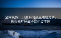 全网疯传！51黑料网热点刚刚更新，热议网红秘闻全网热议不断