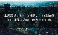 本周震撼51bl！51社区入口独家惊爆热门神秘人内幕，网友直呼过瘾