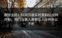 震惊全网！51网页版实时黑料51全网炸裂，热门当事人真相让人全网热议不断