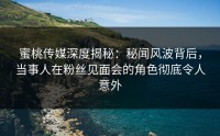 蜜桃传媒深度揭秘：秘闻风波背后，当事人在粉丝见面会的角色彻底令人意外