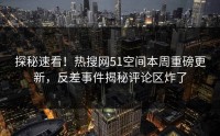 探秘速看！热搜网51空间本周重磅更新，反差事件揭秘评论区炸了