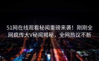 51网在线观看秘闻重磅来袭！刚刚全网疯传大V秘闻揭秘，全网热议不断