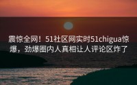 震惊全网！51社区网实时51chigua惊爆，劲爆圈内人真相让人评论区炸了