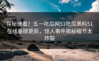 探秘速看！五一吃瓜网51吃瓜黑料51在线重磅更新，惊人事件揭秘细节太炸裂