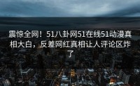 震惊全网！51八卦网51在线51动漫真相大白，反差网红真相让人评论区炸了