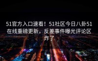 51官方入口速看！51社区今日八卦51在线重磅更新，反差事件曝光评论区炸了