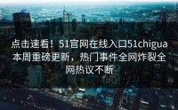 点击速看！51官网在线入口51chigua本周重磅更新，热门事件全网炸裂全网热议不断