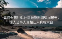 震惊全网！51社区最新刚刚51bl曝光，惊人当事人真相让人真相大白