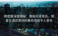 微密圈深度揭秘：真相风波背后，明星在酒店房间的角色彻底令人意外
