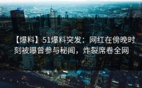 【爆料】51爆料突发：网红在傍晚时刻被曝曾参与秘闻，炸裂席卷全网