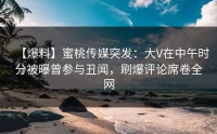 【爆料】蜜桃传媒突发：大V在中午时分被曝曾参与丑闻，刷爆评论席卷全网