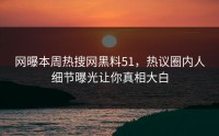 网曝本周热搜网黑料51，热议圈内人细节曝光让你真相大白