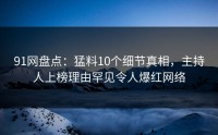 91网盘点：猛料10个细节真相，主持人上榜理由罕见令人爆红网络