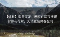 【爆料】海角突发：网红在深夜被曝曾参与花絮，无法置信席卷全网