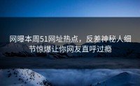 网曝本周51网址热点，反差神秘人细节惊爆让你网友直呼过瘾