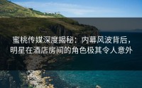 蜜桃传媒深度揭秘：内幕风波背后，明星在酒店房间的角色极其令人意外