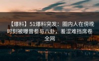 【爆料】51爆料突发：圈内人在傍晚时刻被曝曾参与八卦，羞涩难挡席卷全网