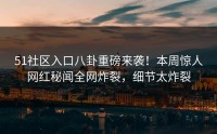 51社区入口八卦重磅来袭！本周惊人网红秘闻全网炸裂，细节太炸裂