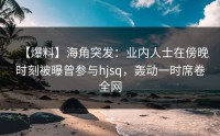 【爆料】海角突发：业内人士在傍晚时刻被曝曾参与hjsq，轰动一时席卷全网