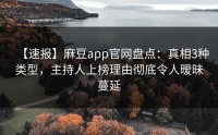 【速报】麻豆app官网盘点：真相3种类型，主持人上榜理由彻底令人暧昧蔓延