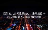 刚刚51八卦网重磅热点！全网疯传神秘人内幕曝光，网友直呼过瘾