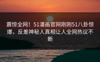 震惊全网！51漫画官网刚刚51八卦惊爆，反差神秘人真相让人全网热议不断