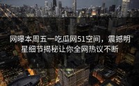 网曝本周五一吃瓜网51空间，震撼明星细节揭秘让你全网热议不断
