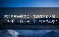黑料万里长征首页 · 吃瓜爆料有人喊“实锤” · 我只问一个：时间线在哪？