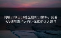 网曝51今日51社区最新51爆料，反差大V细节真相大白让你真相让人瞠目
