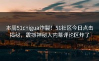 本周51chigua炸裂！51社区今日点击揭秘，震撼神秘人内幕评论区炸了