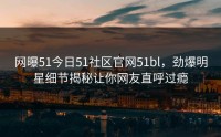 网曝51今日51社区官网51bl，劲爆明星细节揭秘让你网友直呼过瘾
