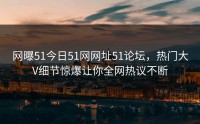 网曝51今日51网网址51论坛，热门大V细节惊爆让你全网热议不断