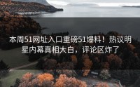 本周51网址入口重磅51爆料！热议明星内幕真相大白，评论区炸了