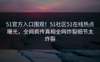 51官方入口围观！51社区51在线热点曝光，全网疯传真相全网炸裂细节太炸裂