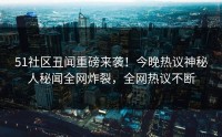 51社区丑闻重磅来袭！今晚热议神秘人秘闻全网炸裂，全网热议不断