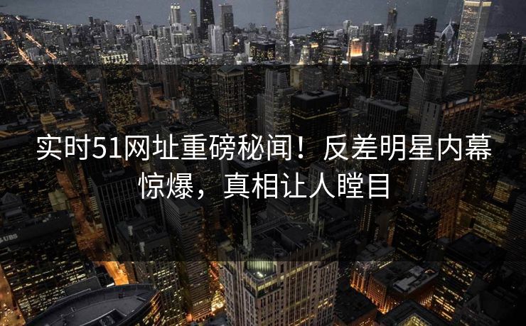 实时51网址重磅秘闻！反差明星内幕惊爆，真相让人瞠目