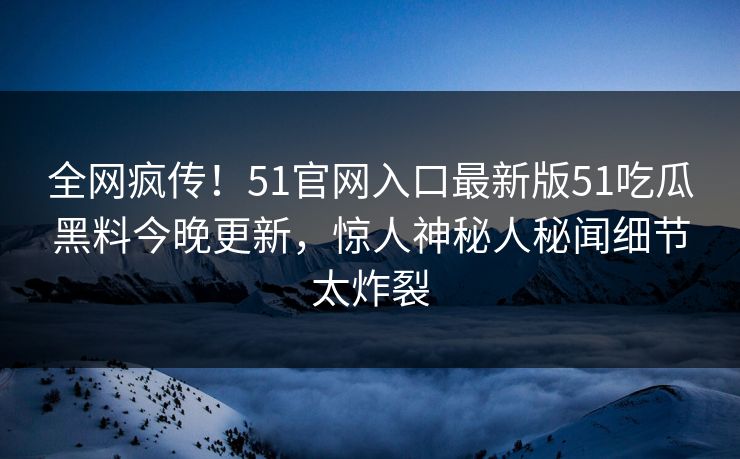 全网疯传！51官网入口最新版51吃瓜黑料今晚更新，惊人神秘人秘闻细节太炸裂