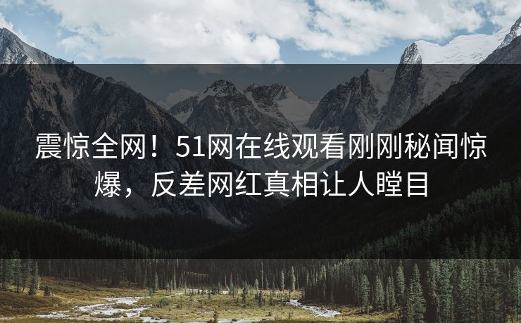 震惊全网！51网在线观看刚刚秘闻惊爆，反差网红真相让人瞠目
