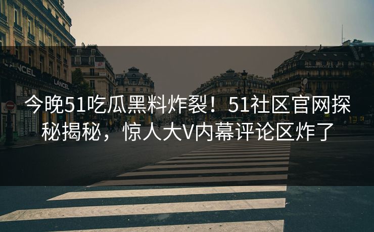 今晚51吃瓜黑料炸裂！51社区官网探秘揭秘，惊人大V内幕评论区炸了