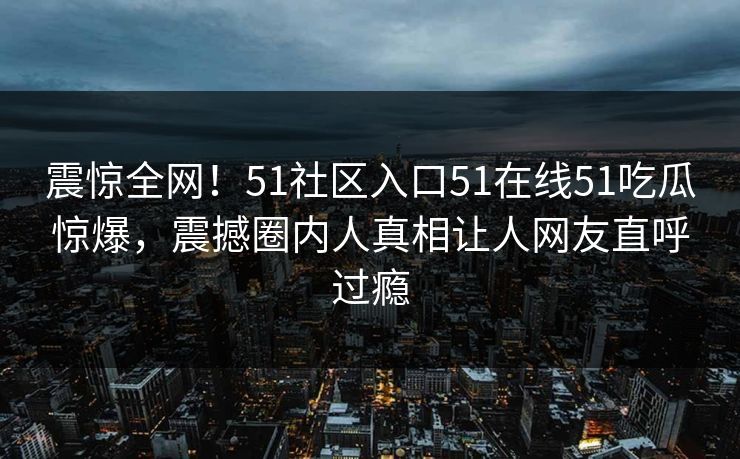 震惊全网！51社区入口51在线51吃瓜惊爆，震撼圈内人真相让人网友直呼过瘾