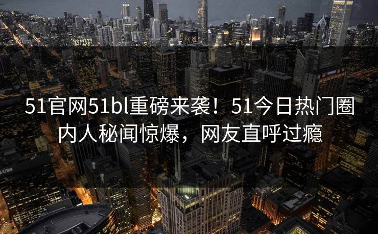 51官网51bl重磅来袭！51今日热门圈内人秘闻惊爆，网友直呼过瘾