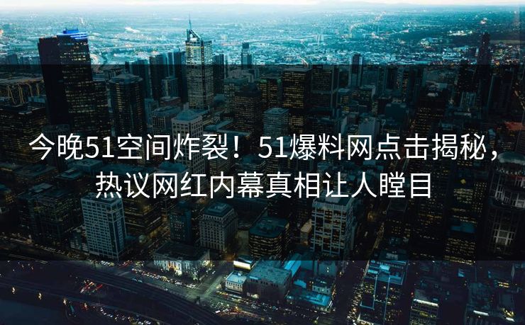 今晚51空间炸裂！51爆料网点击揭秘，热议网红内幕真相让人瞠目