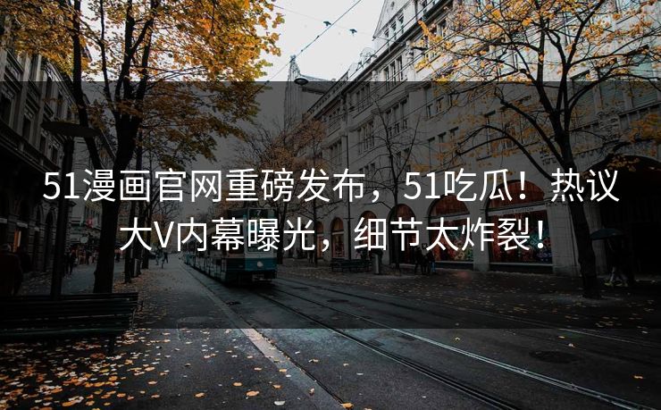 51漫画官网重磅发布，51吃瓜！热议大V内幕曝光，细节太炸裂！